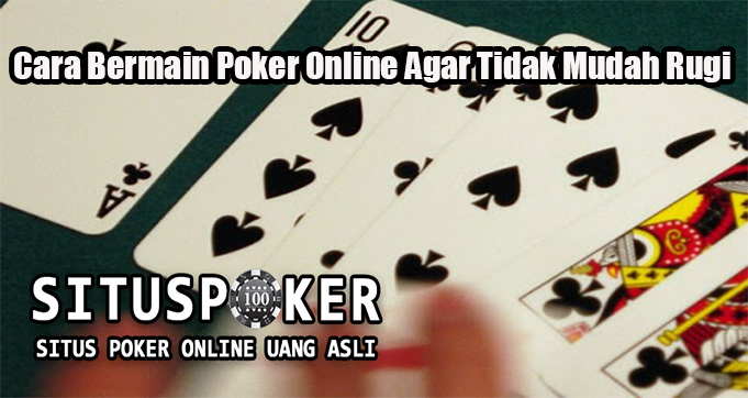 Cara Bermain Poker Online Agar Tidak Mudah Rugi
